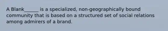 A Blank______ is a specialized, non-geographically bound community that is based on a structured set of social relations among admirers of a brand.