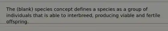 The (blank) species concept defines a species as a group of individuals that is able to interbreed, producing viable and fertile offspring.