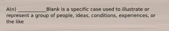 A(n) ____________Blank is a specific case used to illustrate or represent a group of people, ideas, conditions, experiences, or the like