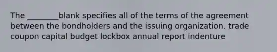 The ________blank specifies all of the terms of the agreement between the bondholders and the issuing organization. trade coupon capital budget lockbox annual report indenture