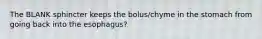 The BLANK sphincter keeps the bolus/chyme in the stomach from going back into the esophagus?