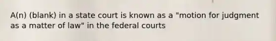 A(n) (blank) in a state court is known as a "motion for judgment as a matter of law" in the federal courts