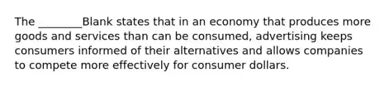 The ________Blank states that in an economy that produces more goods and services than can be consumed, advertising keeps consumers informed of their alternatives and allows companies to compete more effectively for consumer dollars.