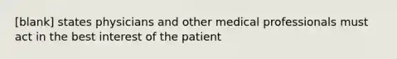 [blank] states physicians and other medical professionals must act in the best interest of the patient