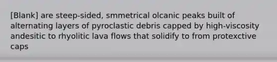 [Blank] are steep-sided, smmetrical olcanic peaks built of alternating layers of pyroclastic debris capped by high-viscosity andesitic to rhyolitic lava flows that solidify to from protexctive caps