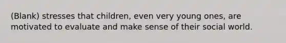 (Blank) stresses that children, even very young ones, are motivated to evaluate and make sense of their social world.