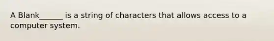 A Blank______ is a string of characters that allows access to a computer system.