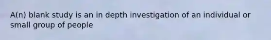 A(n) blank study is an in depth investigation of an individual or small group of people