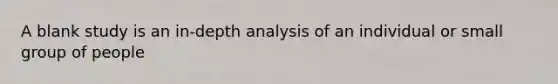 A blank study is an in-depth analysis of an individual or small group of people