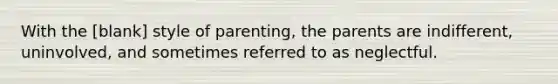 With the [blank] style of parenting, the parents are indifferent, uninvolved, and sometimes referred to as neglectful.