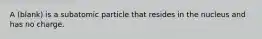 A (blank) is a subatomic particle that resides in the nucleus and has no charge.