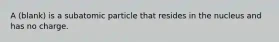 A (blank) is a subatomic particle that resides in the nucleus and has no charge.