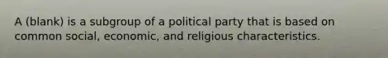 A (blank) is a subgroup of a political party that is based on common social, economic, and religious characteristics.