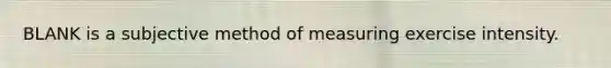 BLANK is a subjective method of measuring exercise intensity.