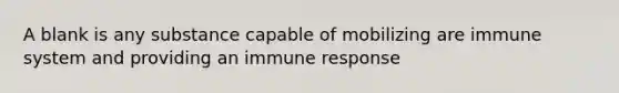 A blank is any substance capable of mobilizing are immune system and providing an immune response