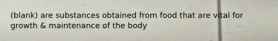(blank) are substances obtained from food that are vital for growth & maintenance of the body