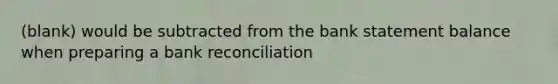 (blank) would be subtracted from the bank statement balance when preparing a bank reconciliation