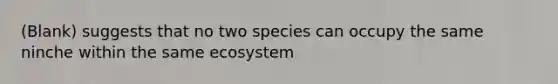 (Blank) suggests that no two species can occupy the same ninche within the same ecosystem