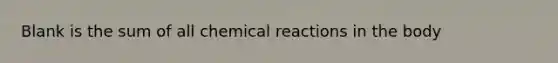 Blank is the sum of all <a href='https://www.questionai.com/knowledge/kc6NTom4Ep-chemical-reactions' class='anchor-knowledge'>chemical reactions</a> in the body