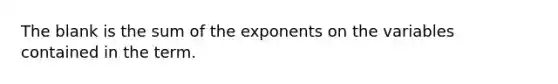 The blank is the sum of the exponents on the variables contained in the term.