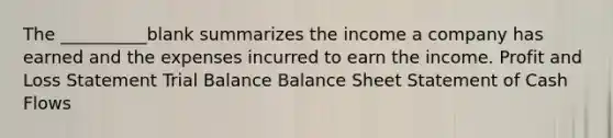 The __________blank summarizes the income a company has earned and the expenses incurred to earn the income. Profit and Loss Statement Trial Balance Balance Sheet Statement of Cash Flows