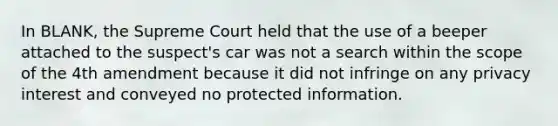 In BLANK, the Supreme Court held that the use of a beeper attached to the suspect's car was not a search within the scope of the 4th amendment because it did not infringe on any privacy interest and conveyed no protected information.