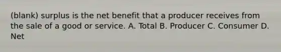 (blank) surplus is the net benefit that a producer receives from the sale of a good or service. A. Total B. Producer C. Consumer D. Net