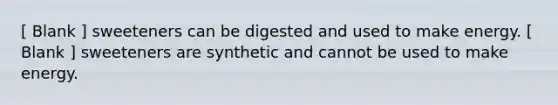 [ Blank ] sweeteners can be digested and used to make energy. [ Blank ] sweeteners are synthetic and cannot be used to make energy.