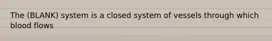 The (BLANK) system is a closed system of vessels through which blood flows