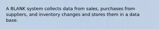 A BLANK system collects data from sales, purchases from suppliers, and inventory changes and stores them in a data base.