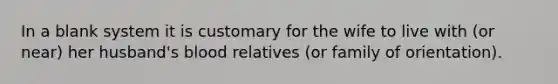 In a blank system it is customary for the wife to live with (or near) her husband's blood relatives (or family of orientation).