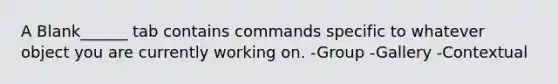 A Blank______ tab contains commands specific to whatever object you are currently working on. -Group -Gallery -Contextual