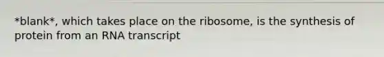 *blank*, which takes place on the ribosome, is the synthesis of protein from an RNA transcript