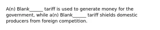 A(n) Blank______ tariff is used to generate money for the government, while a(n) Blank______ tariff shields domestic producers from foreign competition.