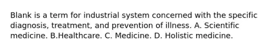 Blank is a term for industrial system concerned with the specific diagnosis, treatment, and prevention of illness. A. Scientific medicine. B.Healthcare. C. Medicine. D. Holistic medicine.