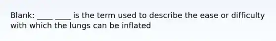 Blank: ____ ____ is the term used to describe the ease or difficulty with which the lungs can be inflated