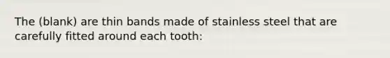 The (blank) are thin bands made of stainless steel that are carefully fitted around each tooth: