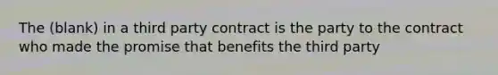 The (blank) in a third party contract is the party to the contract who made the promise that benefits the third party