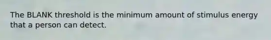 The BLANK threshold is the minimum amount of stimulus energy that a person can detect.