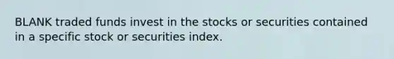 BLANK traded funds invest in the stocks or securities contained in a specific stock or securities index.