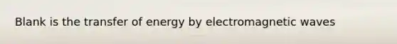 Blank is the transfer of energy by electromagnetic waves