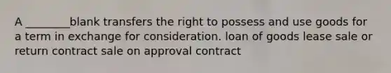 A ________blank transfers the right to possess and use goods for a term in exchange for consideration. loan of goods lease sale or return contract sale on approval contract