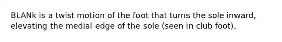 BLANk is a twist motion of the foot that turns the sole inward, elevating the medial edge of the sole (seen in club foot).