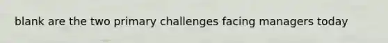 blank are the two primary challenges facing managers today