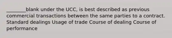 ________blank under the UCC, is best described as previous commercial transactions between the same parties to a contract. Standard dealings Usage of trade Course of dealing Course of performance