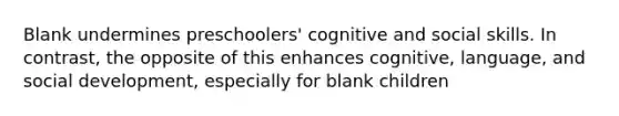 Blank undermines preschoolers' cognitive and social skills. In contrast, the opposite of this enhances cognitive, language, and social development, especially for blank children