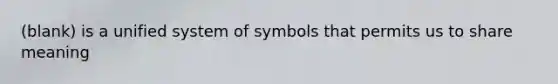 (blank) is a unified system of symbols that permits us to share meaning