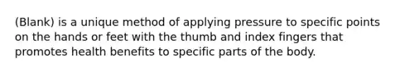 (Blank) is a unique method of applying pressure to specific points on the hands or feet with the thumb and index fingers that promotes health benefits to specific parts of the body.