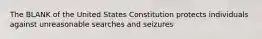 The BLANK of the United States Constitution protects individuals against unreasonable searches and seizures