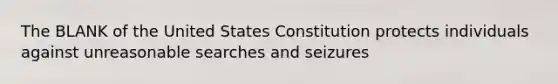 The BLANK of the United States Constitution protects individuals against unreasonable searches and seizures